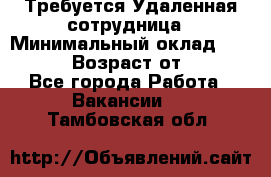 Требуется Удаленная сотрудница › Минимальный оклад ­ 97 000 › Возраст от ­ 18 - Все города Работа » Вакансии   . Тамбовская обл.